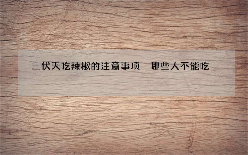 三伏天吃辣椒的注意事项 哪些人不能吃